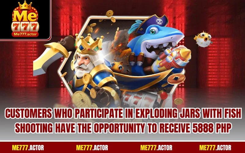 Customers who participate in exploding jars with fish shooting have the opportunity to receive 5888 PHP