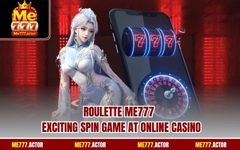 Roulette ME777 - Exciting Spin Game At Online Casino